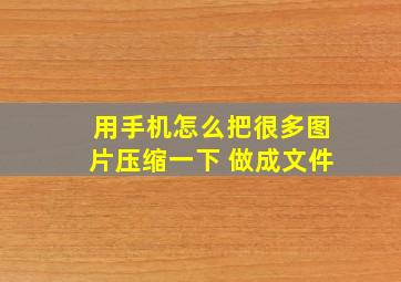 用手机怎么把很多图片压缩一下 做成文件